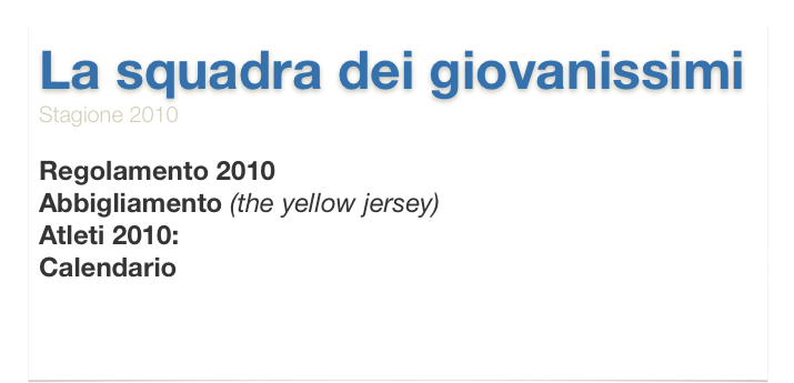 La squadra dei giovanissimi
Stagione 2010

Regolamento 2010
Abbigliamento (the yellow jersey)
Atleti 2010: G2 G3 G4 G5 G6 Esordienti/Allievi DONNE 
Calendario Gare


